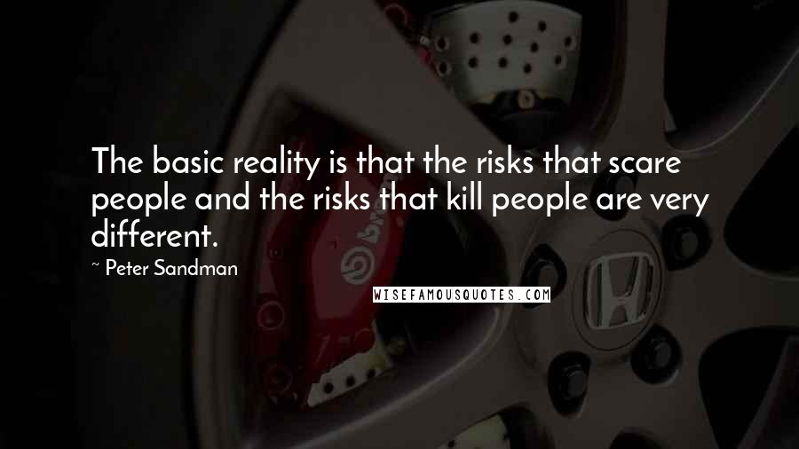 Peter Sandman Quotes: The basic reality is that the risks that scare people and the risks that kill people are very different.