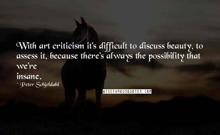 Peter Schjeldahl Quotes: With art criticism it's difficult to discuss beauty, to assess it, because there's always the possibility that we're insane.