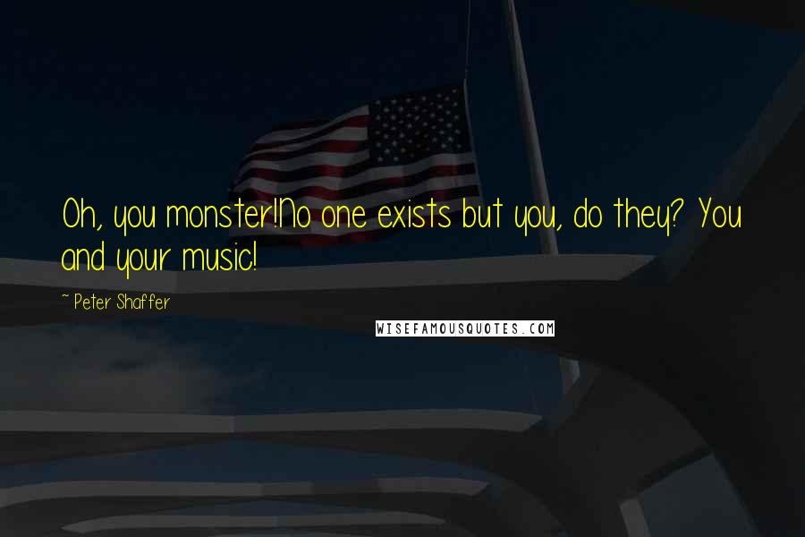 Peter Shaffer Quotes: Oh, you monster!No one exists but you, do they? You and your music!