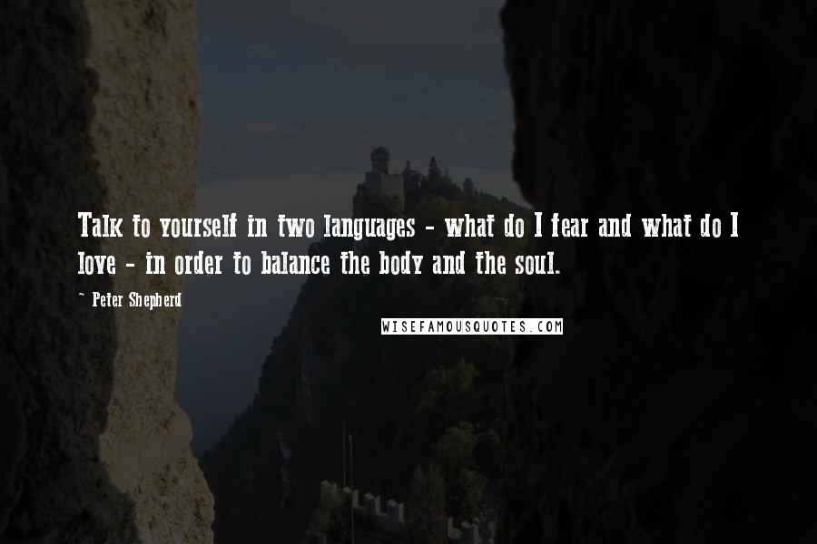 Peter Shepherd Quotes: Talk to yourself in two languages - what do I fear and what do I love - in order to balance the body and the soul.