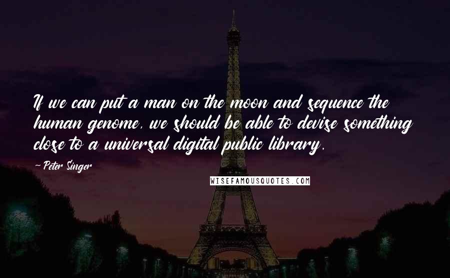 Peter Singer Quotes: If we can put a man on the moon and sequence the human genome, we should be able to devise something close to a universal digital public library.