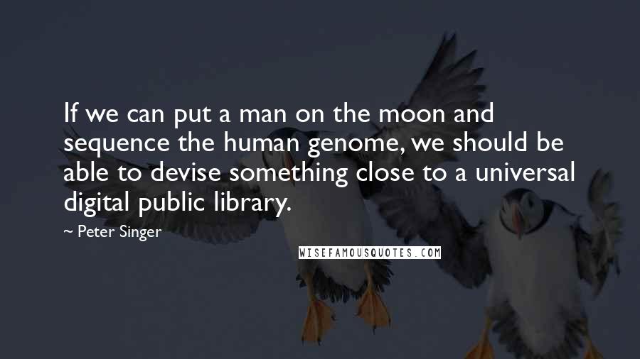 Peter Singer Quotes: If we can put a man on the moon and sequence the human genome, we should be able to devise something close to a universal digital public library.