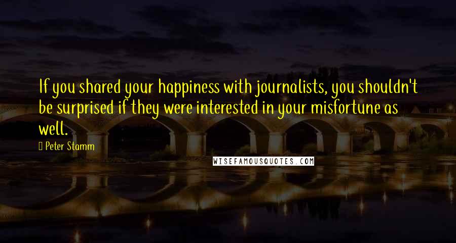 Peter Stamm Quotes: If you shared your happiness with journalists, you shouldn't be surprised if they were interested in your misfortune as well.