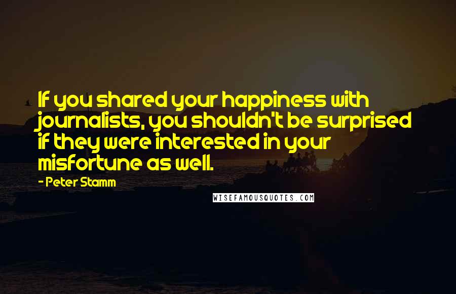 Peter Stamm Quotes: If you shared your happiness with journalists, you shouldn't be surprised if they were interested in your misfortune as well.