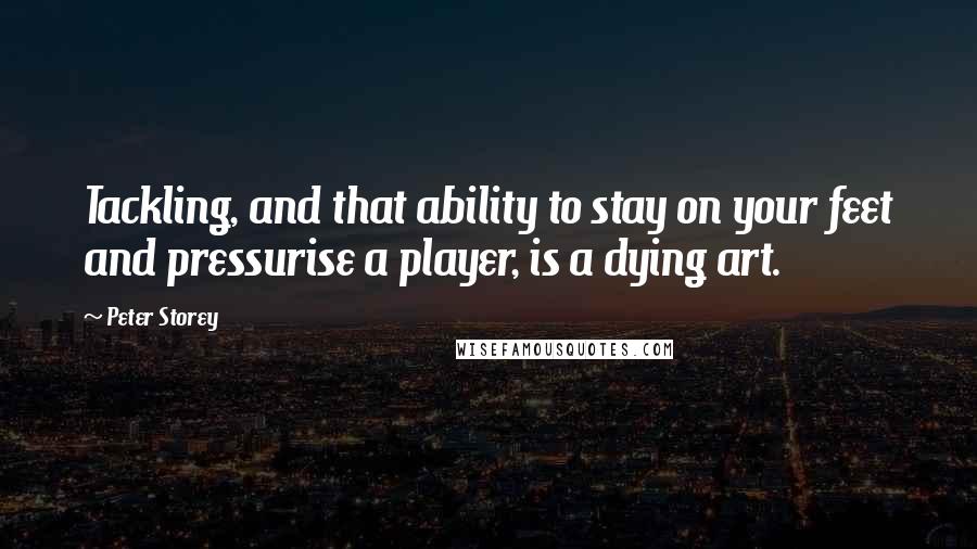 Peter Storey Quotes: Tackling, and that ability to stay on your feet and pressurise a player, is a dying art.