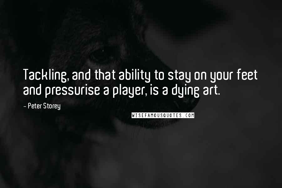 Peter Storey Quotes: Tackling, and that ability to stay on your feet and pressurise a player, is a dying art.