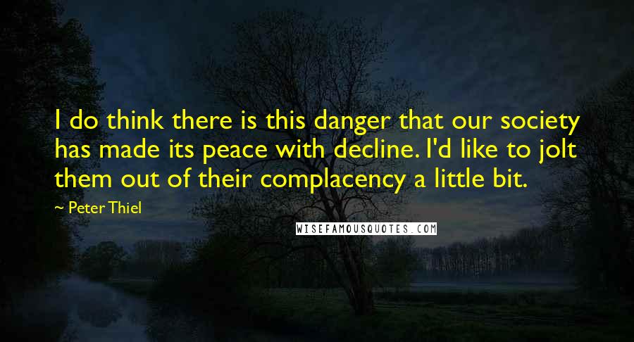 Peter Thiel Quotes: I do think there is this danger that our society has made its peace with decline. I'd like to jolt them out of their complacency a little bit.