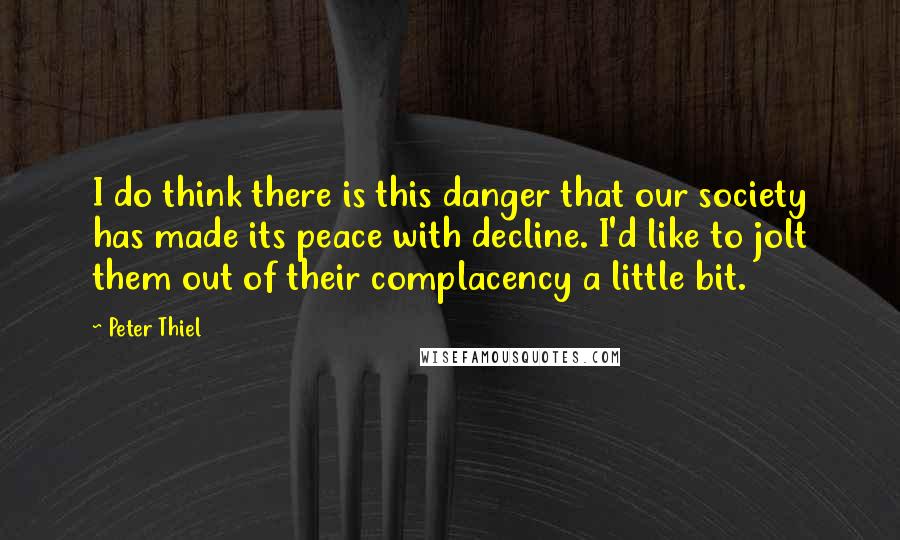 Peter Thiel Quotes: I do think there is this danger that our society has made its peace with decline. I'd like to jolt them out of their complacency a little bit.