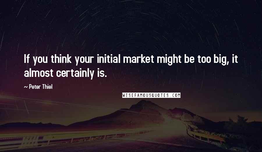 Peter Thiel Quotes: If you think your initial market might be too big, it almost certainly is.