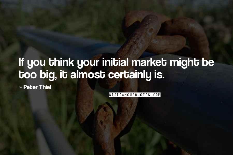 Peter Thiel Quotes: If you think your initial market might be too big, it almost certainly is.