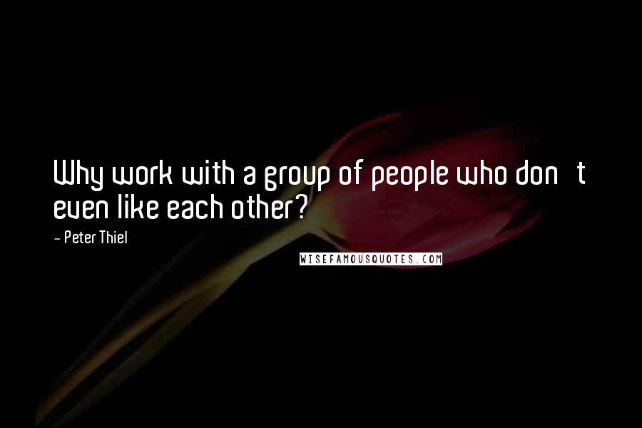 Peter Thiel Quotes: Why work with a group of people who don't even like each other?