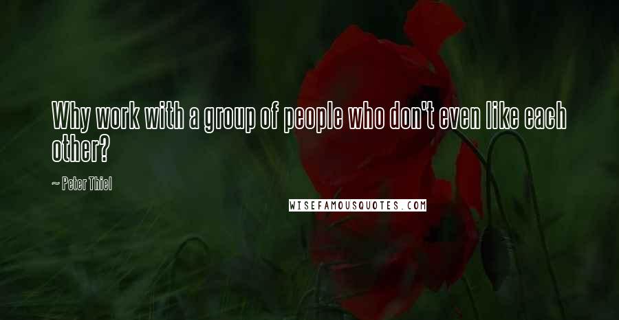 Peter Thiel Quotes: Why work with a group of people who don't even like each other?