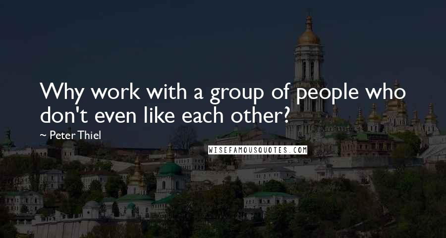 Peter Thiel Quotes: Why work with a group of people who don't even like each other?