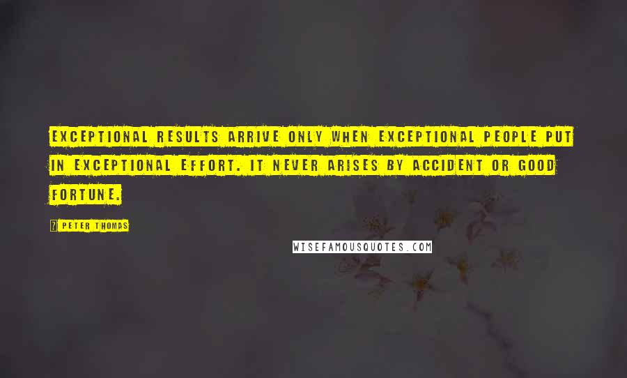 Peter Thomas Quotes: Exceptional results arrive only when exceptional people put in exceptional effort. It never arises by accident or good fortune.