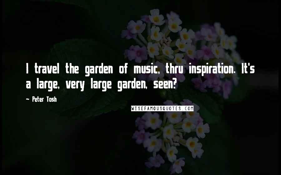 Peter Tosh Quotes: I travel the garden of music, thru inspiration. It's a large, very large garden, seen?