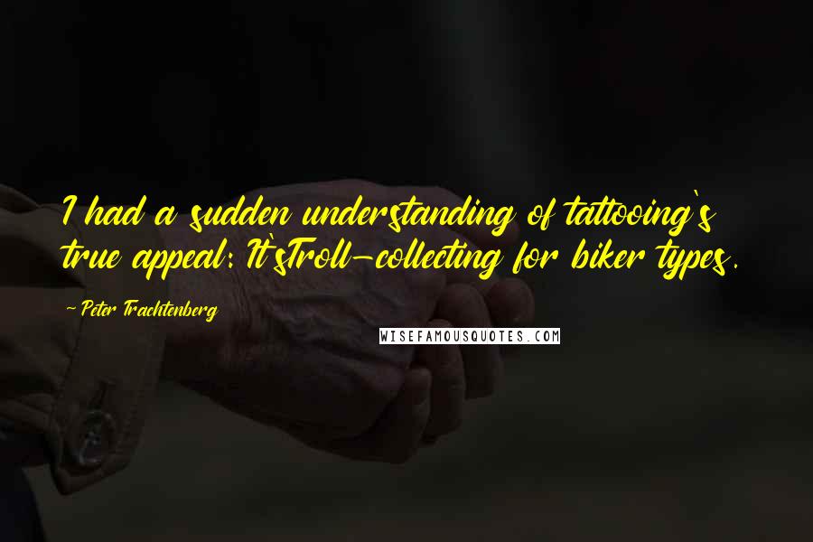 Peter Trachtenberg Quotes: I had a sudden understanding of tattooing's true appeal: It'sTroll-collecting for biker types.