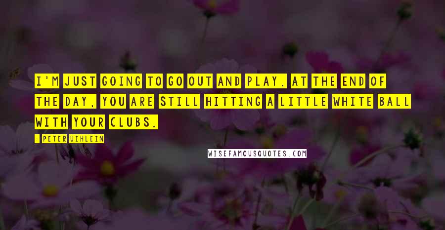 Peter Uihlein Quotes: I'm just going to go out and play. At the end of the day, you are still hitting a little white ball with your clubs.