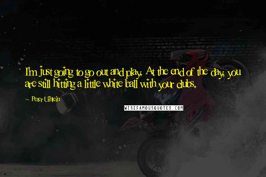 Peter Uihlein Quotes: I'm just going to go out and play. At the end of the day, you are still hitting a little white ball with your clubs.