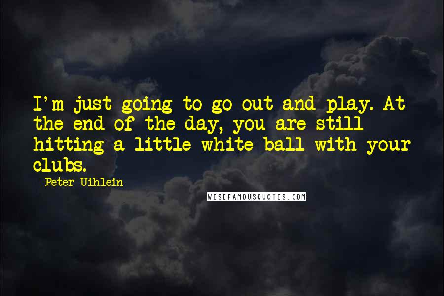 Peter Uihlein Quotes: I'm just going to go out and play. At the end of the day, you are still hitting a little white ball with your clubs.