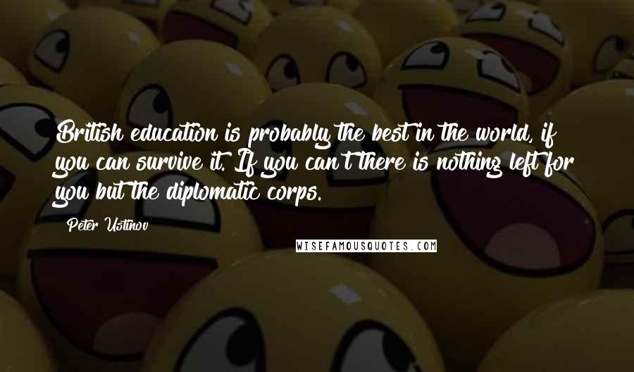 Peter Ustinov Quotes: British education is probably the best in the world, if you can survive it. If you can't there is nothing left for you but the diplomatic corps.