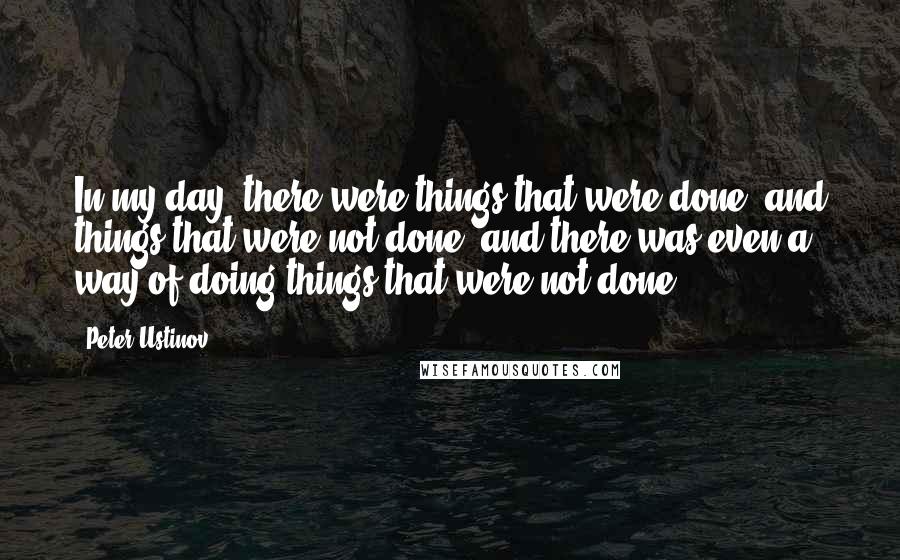 Peter Ustinov Quotes: In my day, there were things that were done, and things that were not done, and there was even a way of doing things that were not done.