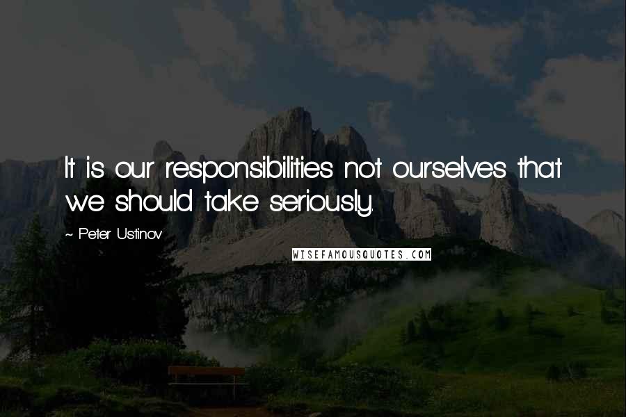 Peter Ustinov Quotes: It is our responsibilities not ourselves that we should take seriously.