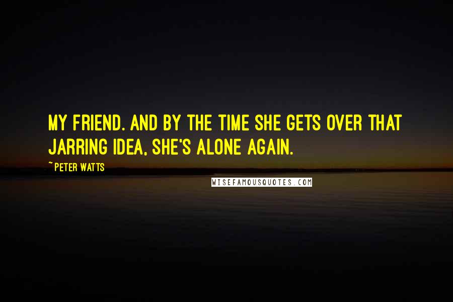 Peter Watts Quotes: My friend. And by the time she gets over that jarring idea, she's alone again.