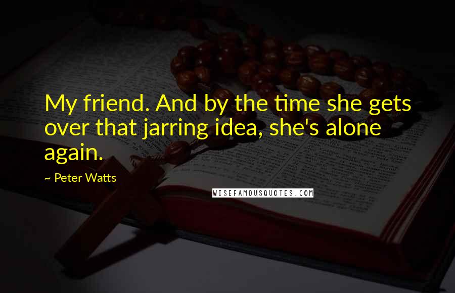 Peter Watts Quotes: My friend. And by the time she gets over that jarring idea, she's alone again.