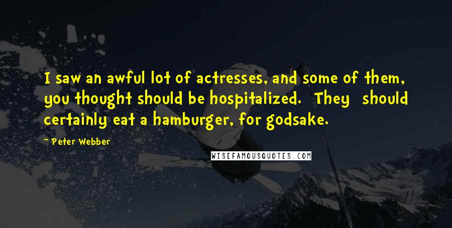 Peter Webber Quotes: I saw an awful lot of actresses, and some of them, you thought should be hospitalized. [They] should certainly eat a hamburger, for godsake.