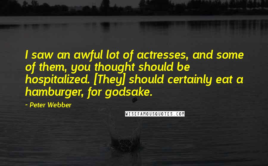 Peter Webber Quotes: I saw an awful lot of actresses, and some of them, you thought should be hospitalized. [They] should certainly eat a hamburger, for godsake.