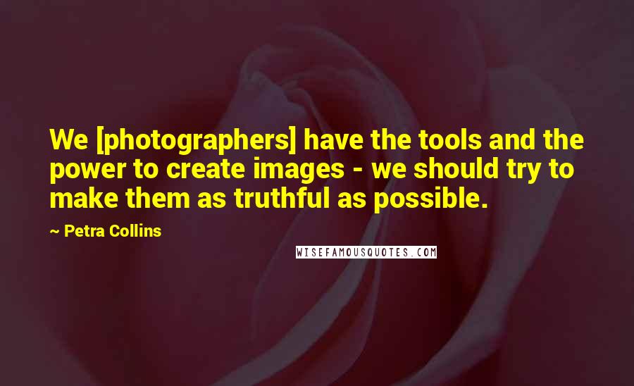 Petra Collins Quotes: We [photographers] have the tools and the power to create images - we should try to make them as truthful as possible.