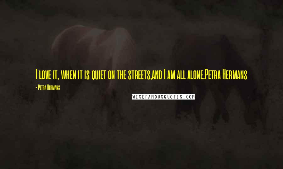 Petra Hermans Quotes: I love it, when it is quiet on the streets,and I am all alone.Petra Hermans