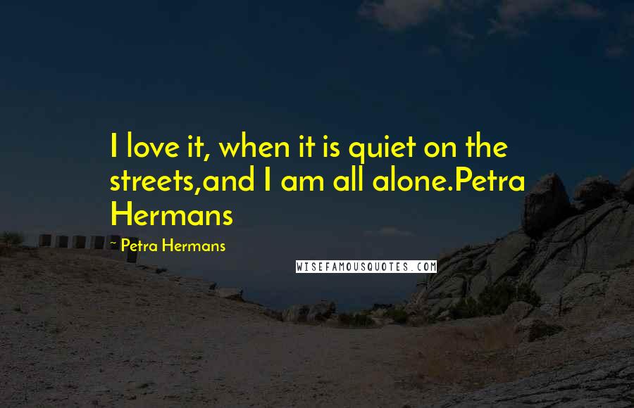 Petra Hermans Quotes: I love it, when it is quiet on the streets,and I am all alone.Petra Hermans