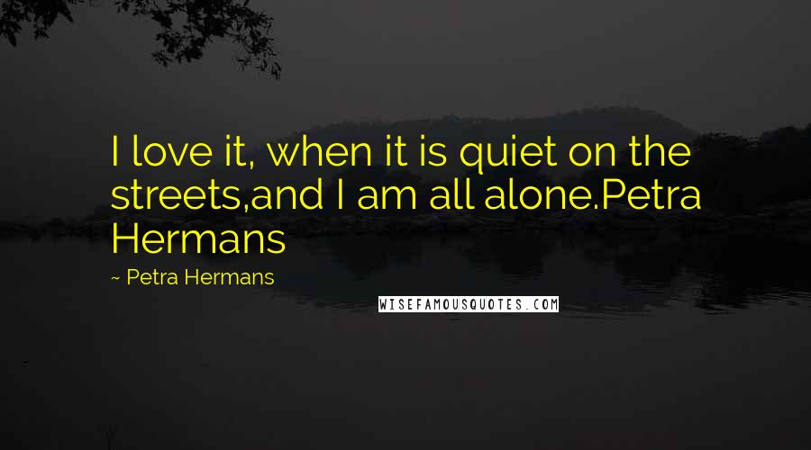 Petra Hermans Quotes: I love it, when it is quiet on the streets,and I am all alone.Petra Hermans