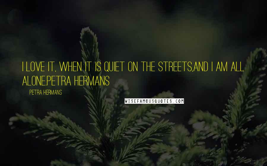 Petra Hermans Quotes: I love it, when it is quiet on the streets,and I am all alone.Petra Hermans