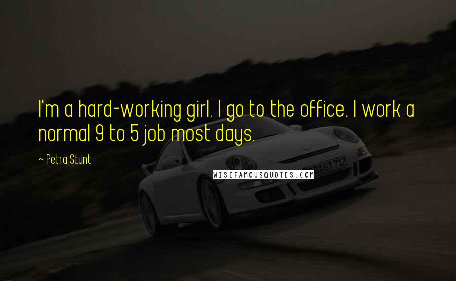 Petra Stunt Quotes: I'm a hard-working girl. I go to the office. I work a normal 9 to 5 job most days.