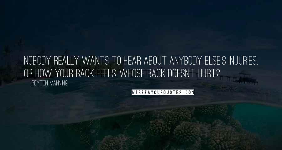 Peyton Manning Quotes: Nobody really wants to hear about anybody else's injuries. Or how your back feels. Whose back doesn't hurt?
