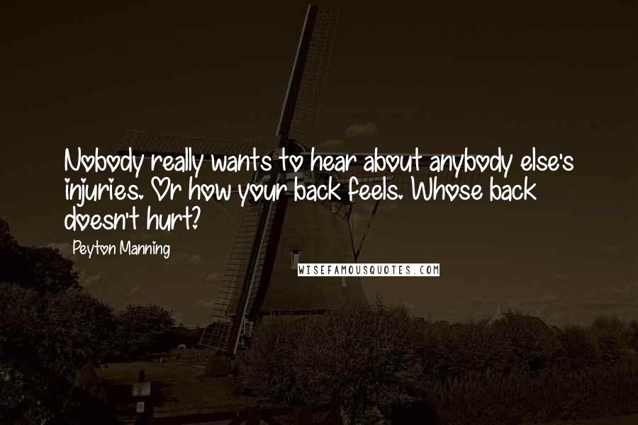 Peyton Manning Quotes: Nobody really wants to hear about anybody else's injuries. Or how your back feels. Whose back doesn't hurt?