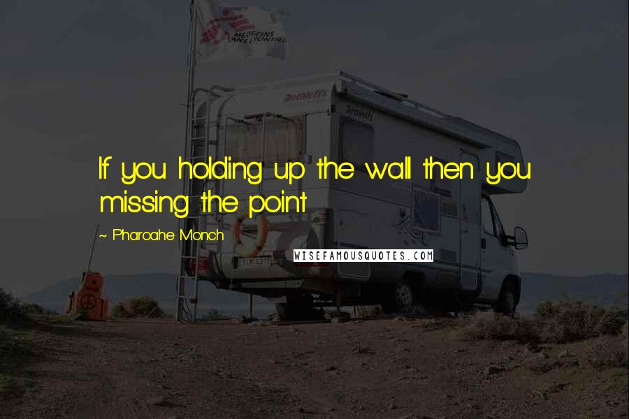 Pharoahe Monch Quotes: If you holding up the wall then you missing the point