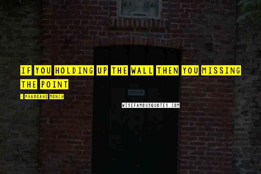 Pharoahe Monch Quotes: If you holding up the wall then you missing the point