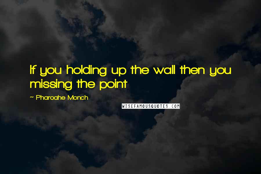 Pharoahe Monch Quotes: If you holding up the wall then you missing the point