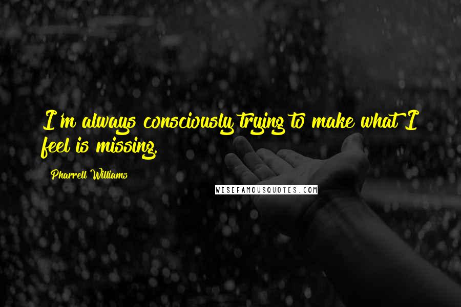 Pharrell Williams Quotes: I'm always consciously trying to make what I feel is missing.