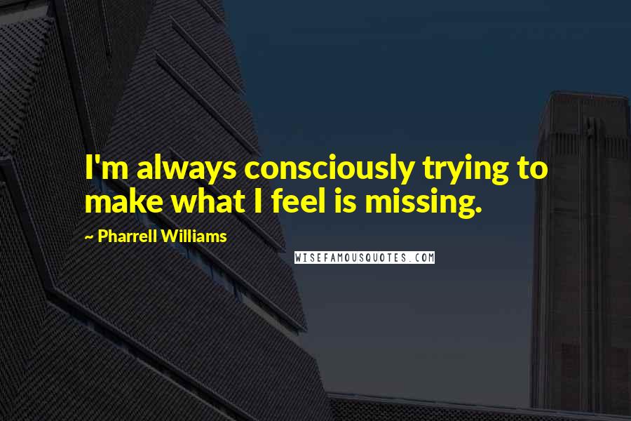 Pharrell Williams Quotes: I'm always consciously trying to make what I feel is missing.