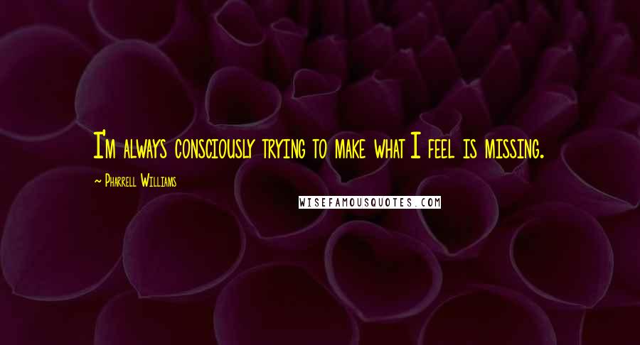 Pharrell Williams Quotes: I'm always consciously trying to make what I feel is missing.