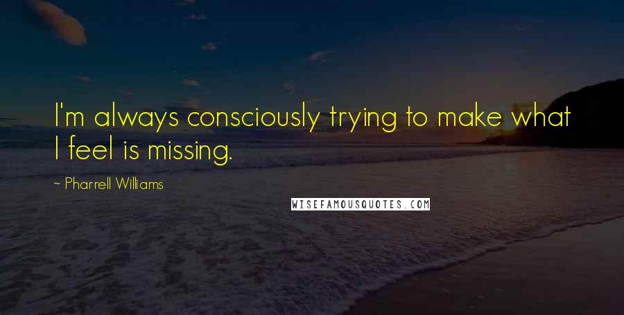 Pharrell Williams Quotes: I'm always consciously trying to make what I feel is missing.