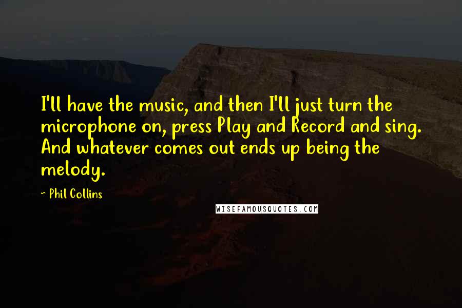 Phil Collins Quotes: I'll have the music, and then I'll just turn the microphone on, press Play and Record and sing. And whatever comes out ends up being the melody.