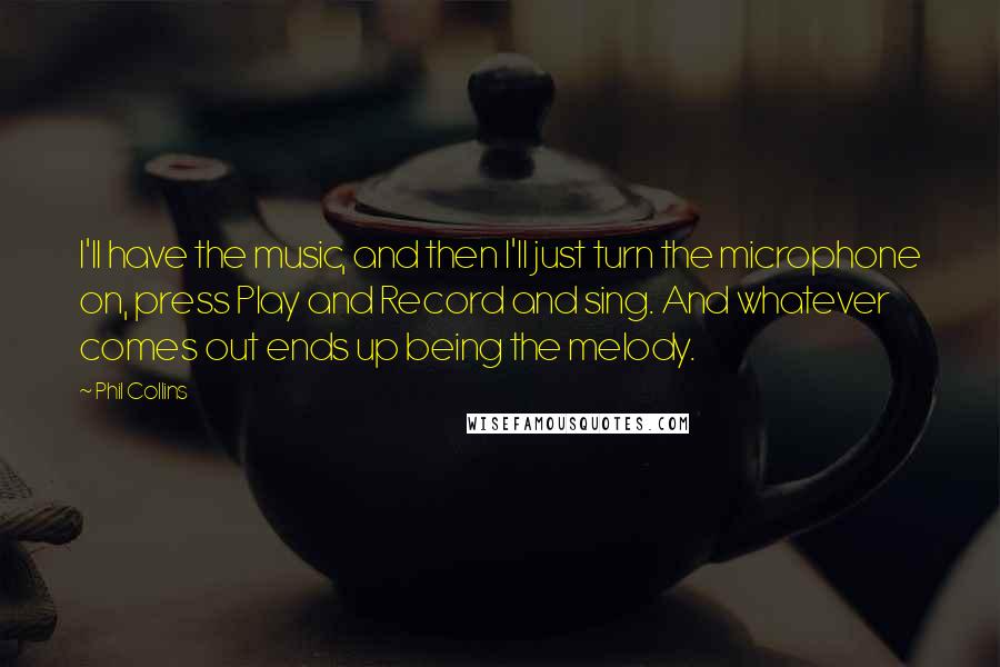 Phil Collins Quotes: I'll have the music, and then I'll just turn the microphone on, press Play and Record and sing. And whatever comes out ends up being the melody.