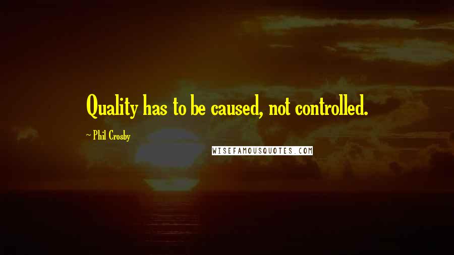 Phil Crosby Quotes: Quality has to be caused, not controlled.