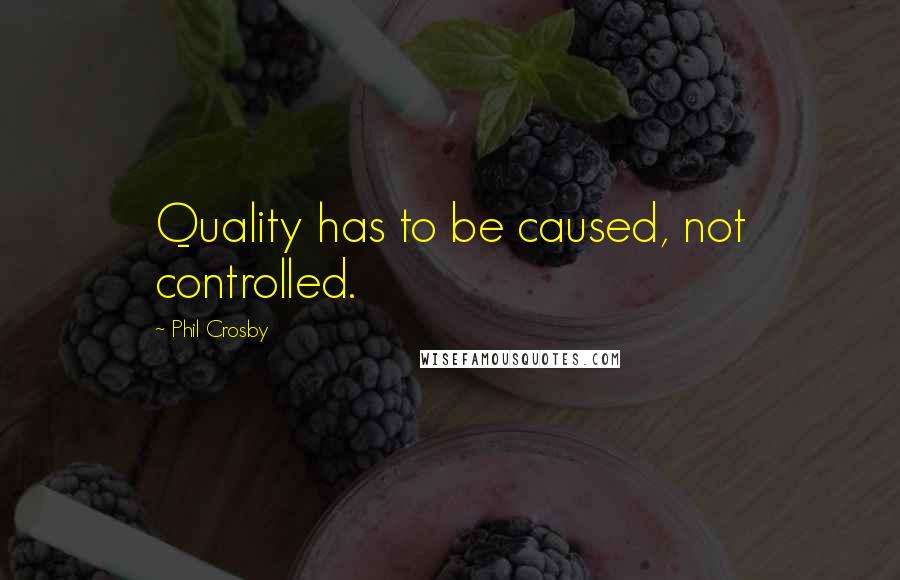 Phil Crosby Quotes: Quality has to be caused, not controlled.