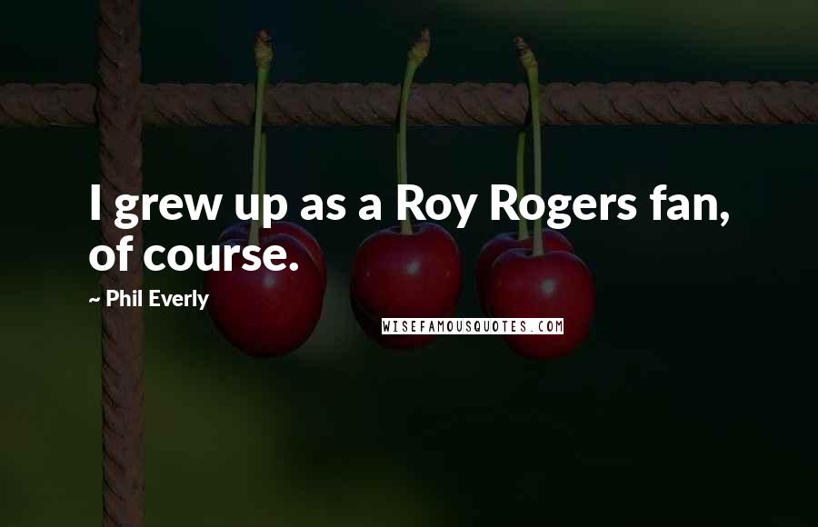 Phil Everly Quotes: I grew up as a Roy Rogers fan, of course.